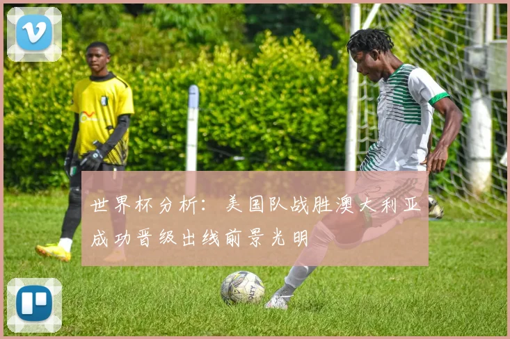 世界杯分析：美国队战胜澳大利亚成功晋级出线前景光明