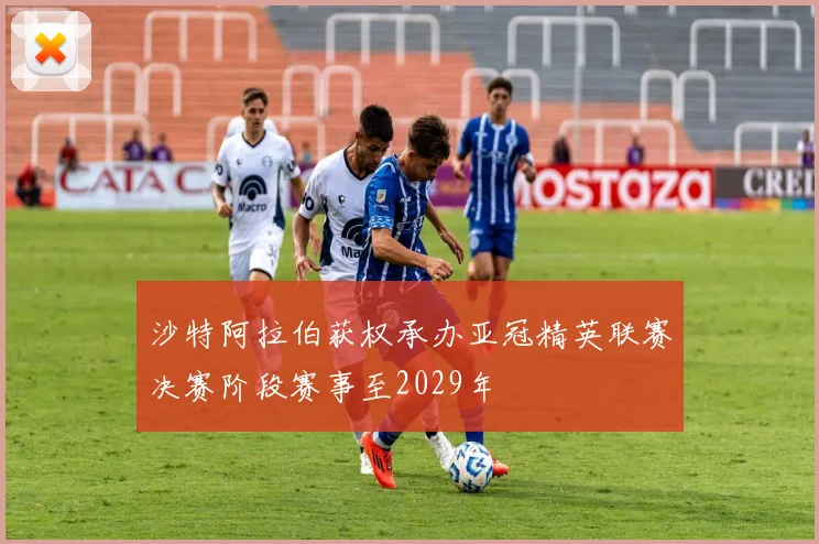 沙特阿拉伯获权承办亚冠精英联赛决赛阶段赛事至2029年