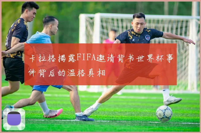 卡拉格揭露FIFA邀请背书世界杯事件背后的温格真相